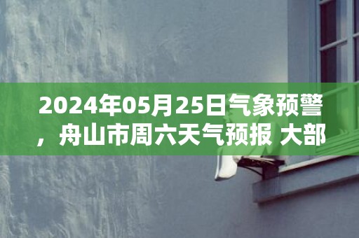 2024年05月25日气象预警，舟山市周六天气预报 大部多云