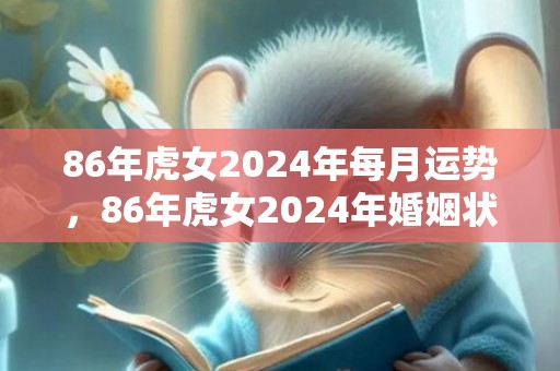 86年虎女2024年每月运势，86年虎女2024年婚姻状况