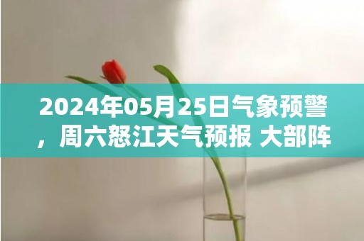 2024年05月25日气象预警，周六怒江天气预报 大部阵雨转小雨