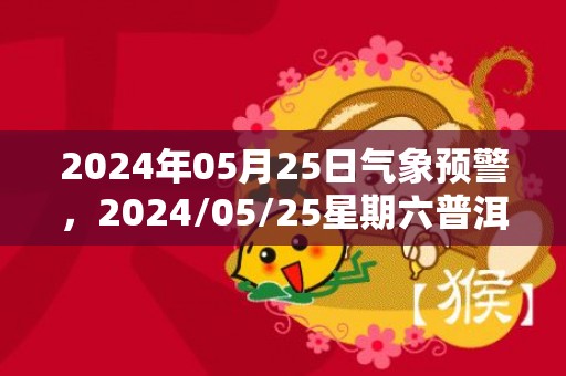 2024年05月25日气象预警，2024/05/25星期六普洱天气预报 大部小雨