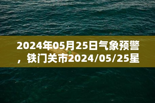 2024年05月25日气象预警，铁门关市2024/05/25星期六天气预报 大部晴