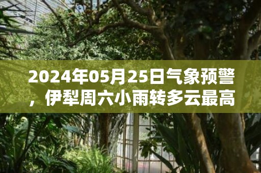 2024年05月25日气象预警，伊犁周六小雨转多云最高气温27度