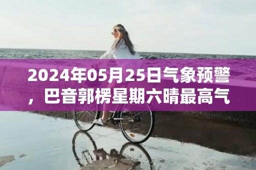 2024年05月25日气象预警，巴音郭楞星期六晴最高气温37℃