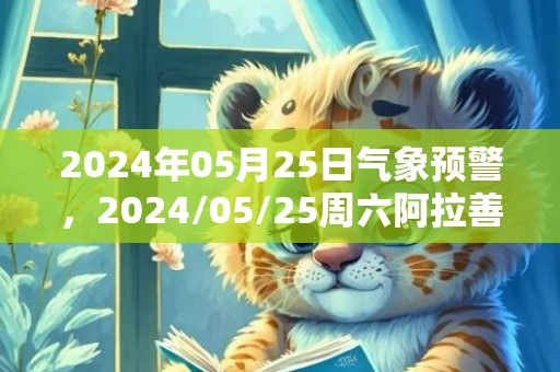 2024年05月25日气象预警，2024/05/25周六阿拉善盟天气预报 大部晴