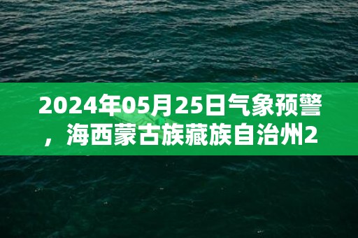 2024年05月25日气象预警，海西蒙古族藏族自治州2024/05/25周六天气预报 大部晴转小雨