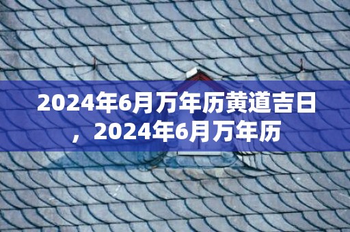 2024年6月万年历黄道吉日，2024年6月万年历