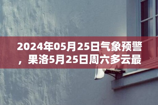 2024年05月25日气象预警，果洛5月25日周六多云最高温度17度