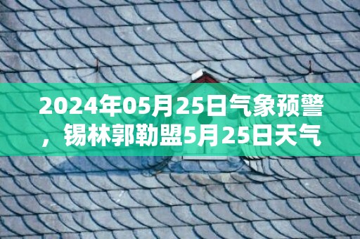 2024年05月25日气象预警，锡林郭勒盟5月25日天气预报 大部中雨转小雨