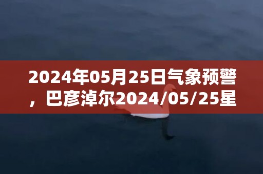 2024年05月25日气象预警，巴彦淖尔2024/05/25星期六晴最高气温31℃