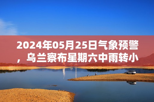 2024年05月25日气象预警，乌兰察布星期六中雨转小雨最高温度24℃