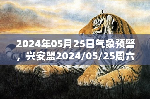 2024年05月25日气象预警，兴安盟2024/05/25周六小雨最高气温22℃