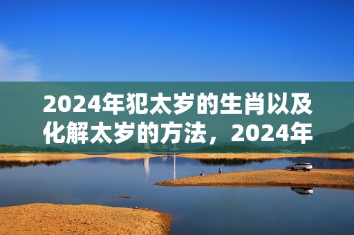 2024年犯太岁的生肖以及化解太岁的方法，2024年犯太岁最严重的生肖