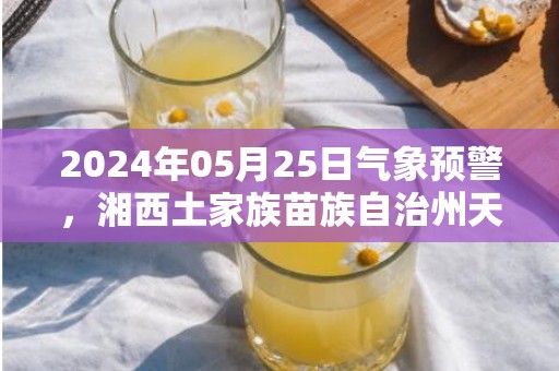 2024年05月25日气象预警，湘西土家族苗族自治州天气预报 大部晴转阴