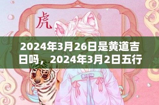 2024年3月26日是黄道吉日吗，2024年3月2日五行穿衣