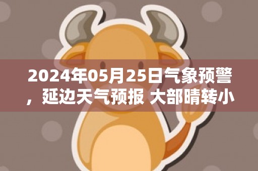 2024年05月25日气象预警，延边天气预报 大部晴转小雨