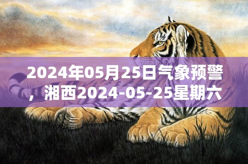 2024年05月25日气象预警，湘西2024-05-25星期六晴转阴最高温度36℃