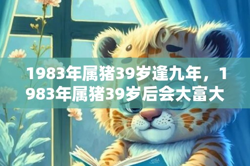 1983年属猪39岁逢九年，1983年属猪39岁后会大富大贵