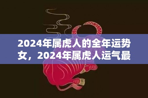 2024年属虎人的全年运势女，2024年属虎人运气最差的月份