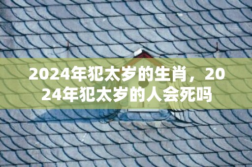 2024年犯太岁的生肖，2024年犯太岁的人会死吗