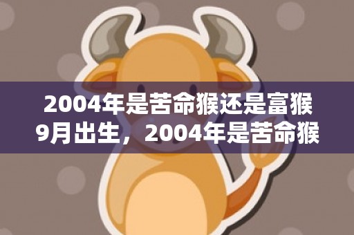 2004年是苦命猴还是富猴9月出生，2004年是苦命猴还是富猴