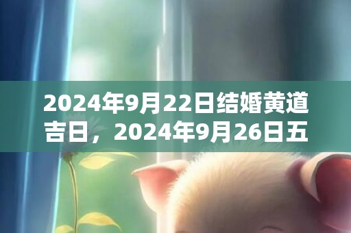 2024年9月22日结婚黄道吉日，2024年9月26日五行穿衣指南