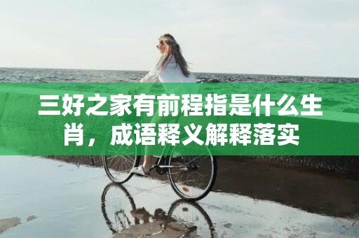 三好之家有前程指是什么生肖，成语释义解释落实