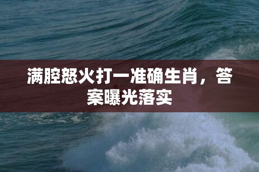 满腔怒火打一准确生肖，答案曝光落实