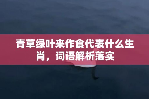 青草绿叶来作食代表什么生肖，词语解析落实