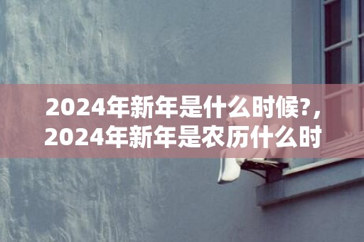 2024年新年是什么时候?，2024年新年是农历什么时候