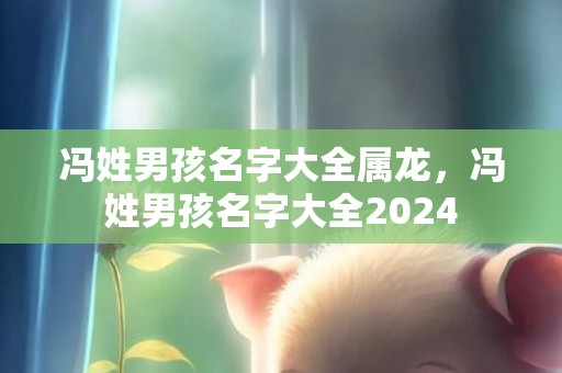 冯姓男孩名字大全属龙，冯姓男孩名字大全2024