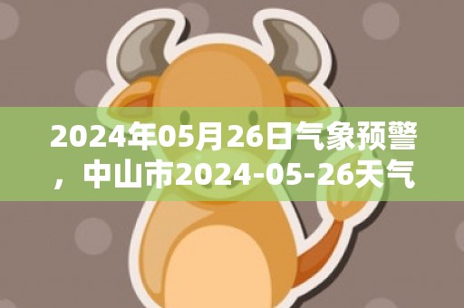 2024年05月26日气象预警，中山市2024-05-26天气预报 大部中雨转阴