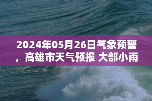 2024年05月26日气象预警，高雄市天气预报 大部小雨转中雨