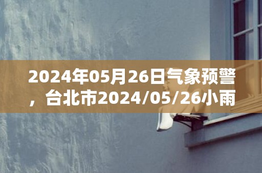 2024年05月26日气象预警，台北市2024/05/26小雨最高气温28℃