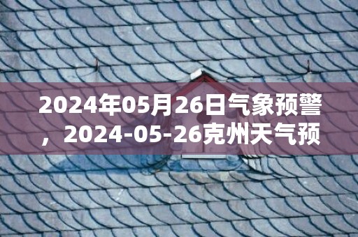 2024年05月26日气象预警，2024-05-26克州天气预报 大部多云