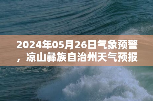 2024年05月26日气象预警，凉山彝族自治州天气预报 大部中雨