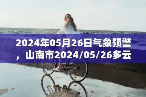 2024年05月26日气象预警，山南市2024/05/26多云转小雨最高气温28℃