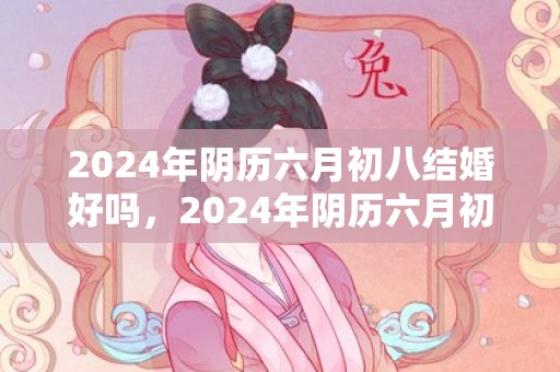 2024年阴历六月初八结婚好吗，2024年阴历六月初十日出生的女孩是什么命格