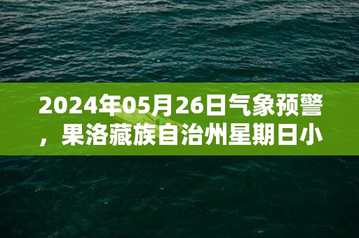 2024年05月26日气象预警，果洛藏族自治州星期日小雨转多云最高气温19度