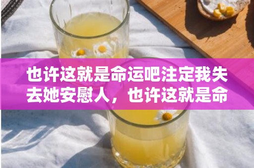 也许这就是命运吧注定我失去她安慰人，也许这就是命运吧注定我失去她