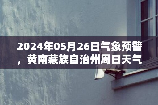 2024年05月26日气象预警，黄南藏族自治州周日天气预报 大部小雨转多云