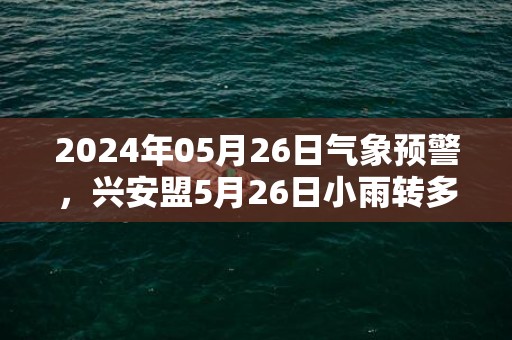 2024年05月26日气象预警，兴安盟5月26日小雨转多云最高气温15℃