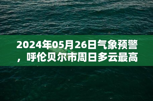 2024年05月26日气象预警，呼伦贝尔市周日多云最高温度25度