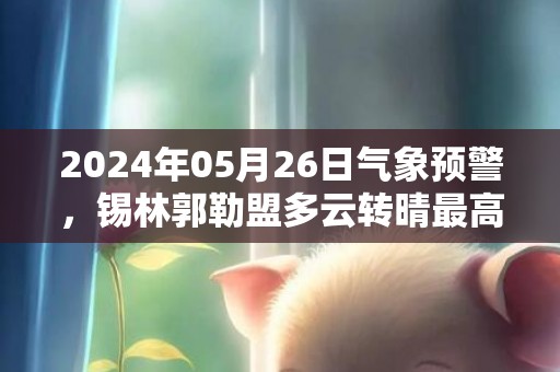 2024年05月26日气象预警，锡林郭勒盟多云转晴最高气温22℃