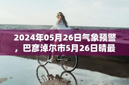 2024年05月26日气象预警，巴彦淖尔市5月26日晴最高温度26度