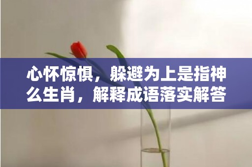 心怀惊惧，躲避为上是指神么生肖，解释成语落实解答