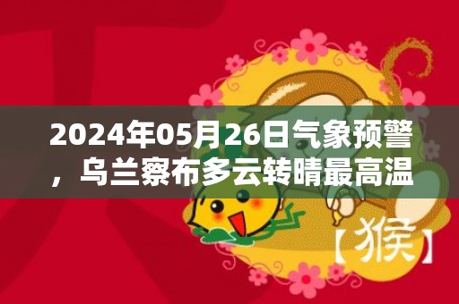 2024年05月26日气象预警，乌兰察布多云转晴最高温度21℃