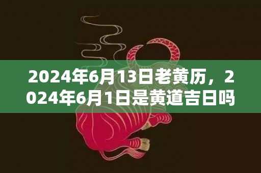 2024年6月13日老黄历，2024年6月1日是黄道吉日吗