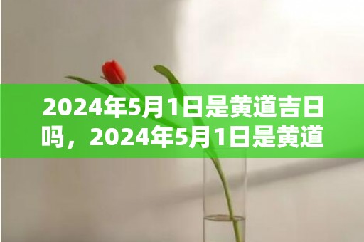 2024年5月1日是黄道吉日吗，2024年5月1日是黄道吉日吗