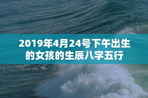 2019年4月24号下午出生的女孩的生辰八字五行