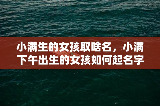 小满生的女孩取啥名，小满下午出生的女孩如何起名字